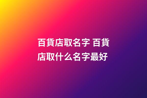 百貨店取名字 百貨店取什么名字最好-第1張-店鋪起名-玄機派